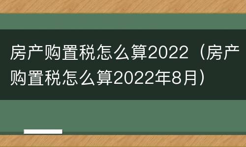 房产购置税怎么算2022（房产购置税怎么算2022年8月）