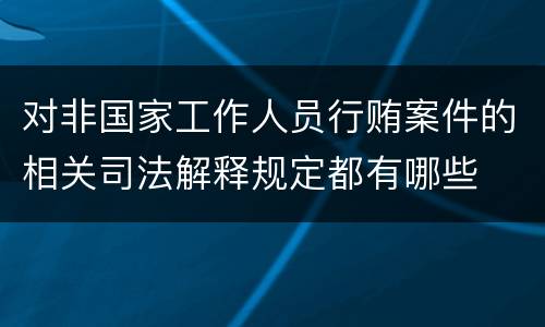 对非国家工作人员行贿案件的相关司法解释规定都有哪些