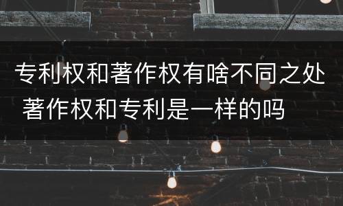 专利权和著作权有啥不同之处 著作权和专利是一样的吗