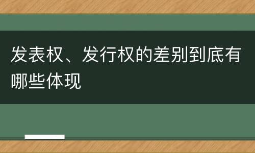 发表权、发行权的差别到底有哪些体现