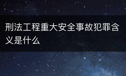 刑法工程重大安全事故犯罪含义是什么