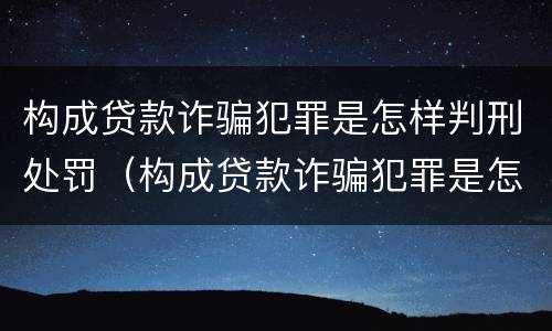构成贷款诈骗犯罪是怎样判刑处罚（构成贷款诈骗犯罪是怎样判刑处罚案例）