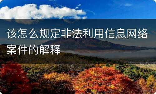 该怎么规定非法利用信息网络案件的解释