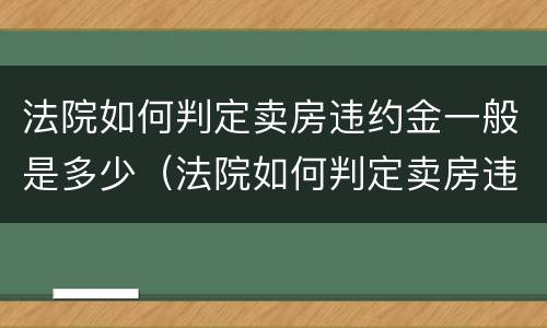 法院如何判定卖房违约金一般是多少（法院如何判定卖房违约金一般是多少呢）