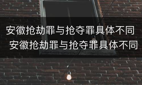 安徽抢劫罪与抢夺罪具体不同 安徽抢劫罪与抢夺罪具体不同点
