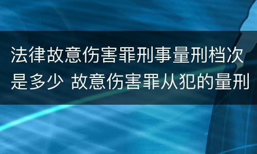 法律故意伤害罪刑事量刑档次是多少 故意伤害罪从犯的量刑标准