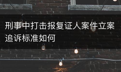 刑事中打击报复证人案件立案追诉标准如何