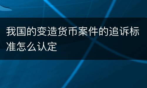 我国的变造货币案件的追诉标准怎么认定