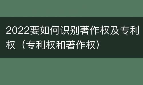 2022要如何识别著作权及专利权（专利权和著作权）