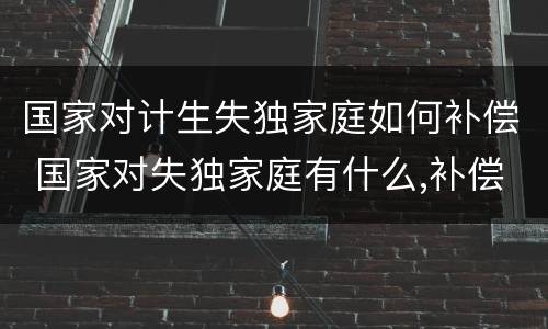 国家对计生失独家庭如何补偿 国家对失独家庭有什么,补偿吗?