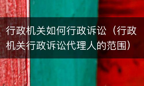 行政机关如何行政诉讼（行政机关行政诉讼代理人的范围）