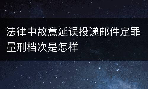法律中故意延误投递邮件定罪量刑档次是怎样