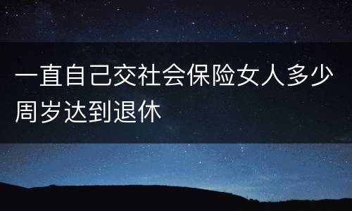 一直自己交社会保险女人多少周岁达到退休