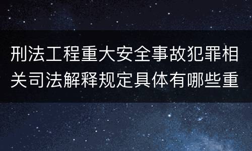 刑法工程重大安全事故犯罪相关司法解释规定具体有哪些重要内容