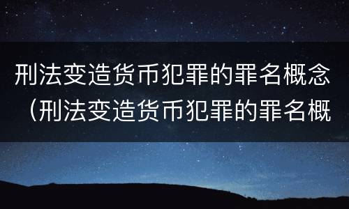 刑法变造货币犯罪的罪名概念（刑法变造货币犯罪的罪名概念是）
