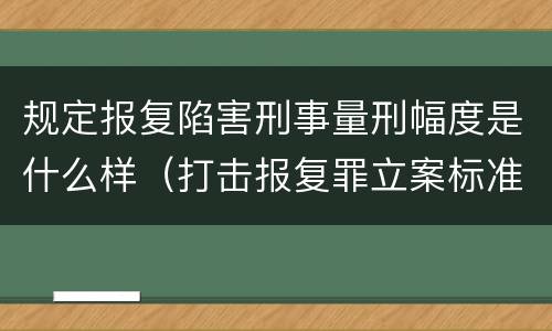 规定报复陷害刑事量刑幅度是什么样（打击报复罪立案标准）