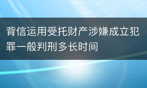 背信运用受托财产涉嫌成立犯罪一般判刑多长时间