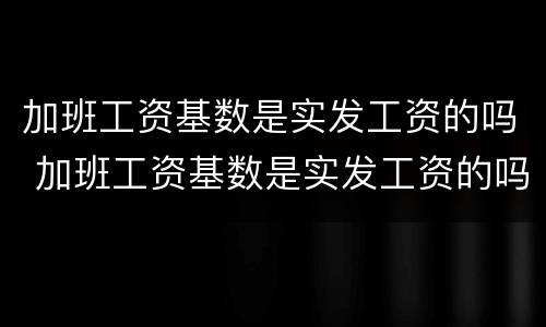 加班工资基数是实发工资的吗 加班工资基数是实发工资的吗