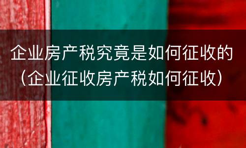 企业房产税究竟是如何征收的（企业征收房产税如何征收）