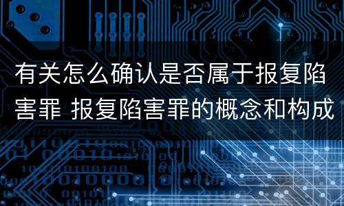 有关怎么确认是否属于报复陷害罪 报复陷害罪的概念和构成特征