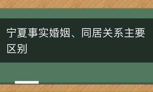 宁夏事实婚姻、同居关系主要区别