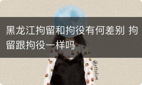 黑龙江拘留和拘役有何差别 拘留跟拘役一样吗