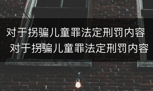 对于拐骗儿童罪法定刑罚内容 对于拐骗儿童罪法定刑罚内容有哪些