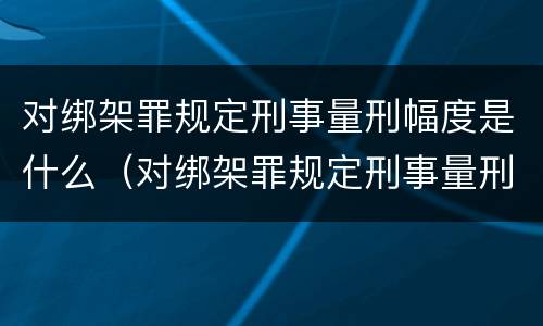 对绑架罪规定刑事量刑幅度是什么（对绑架罪规定刑事量刑幅度是什么标准）