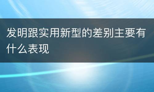 发明跟实用新型的差别主要有什么表现