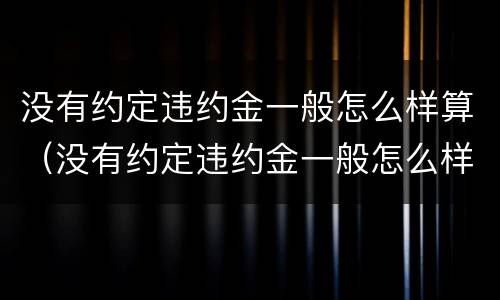 没有约定违约金一般怎么样算（没有约定违约金一般怎么样算的）