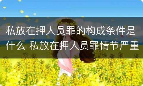 私放在押人员罪的构成条件是什么 私放在押人员罪情节严重