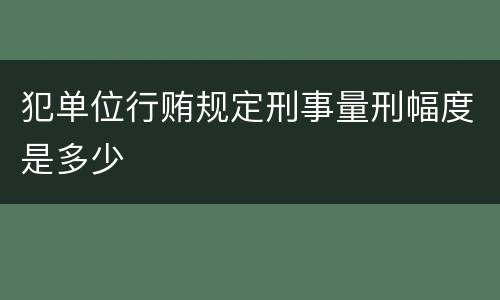 犯单位行贿规定刑事量刑幅度是多少