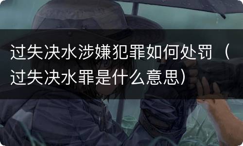 过失决水涉嫌犯罪如何处罚（过失决水罪是什么意思）