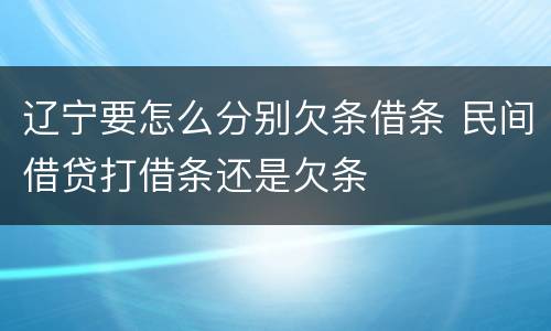 辽宁要怎么分别欠条借条 民间借贷打借条还是欠条
