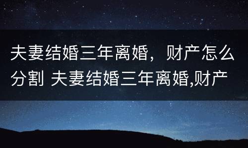 夫妻结婚三年离婚，财产怎么分割 夫妻结婚三年离婚,财产怎么分割好
