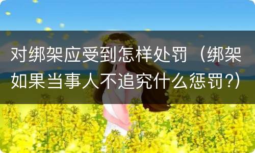 对绑架应受到怎样处罚（绑架如果当事人不追究什么惩罚?）