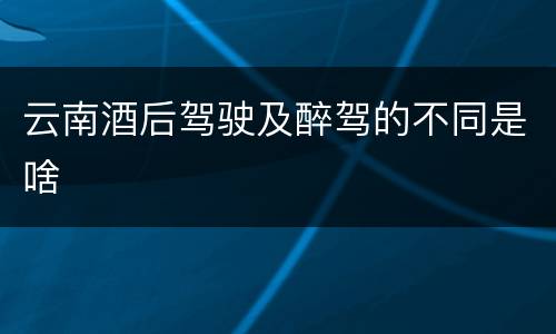 云南酒后驾驶及醉驾的不同是啥
