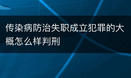 传染病防治失职成立犯罪的大概怎么样判刑
