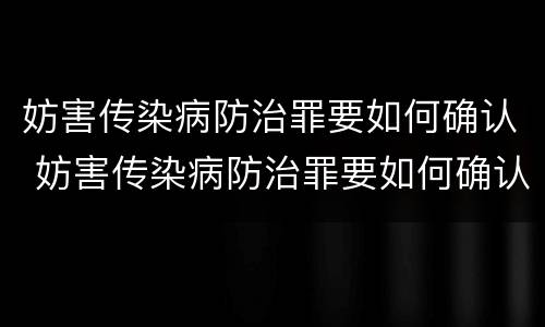 妨害传染病防治罪要如何确认 妨害传染病防治罪要如何确认案件
