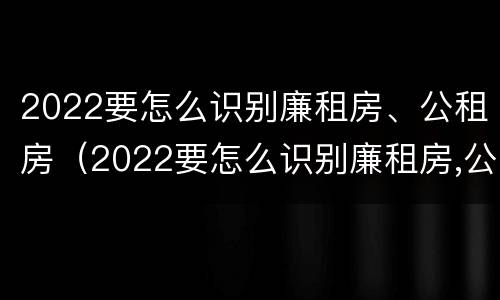 2022要怎么识别廉租房、公租房（2022要怎么识别廉租房,公租房是否合法）