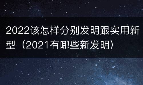 2022该怎样分别发明跟实用新型（2021有哪些新发明）