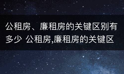 公租房、廉租房的关键区别有多少 公租房,廉租房的关键区别有多少种