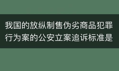 我国的放纵制售伪劣商品犯罪行为案的公安立案追诉标准是怎样的