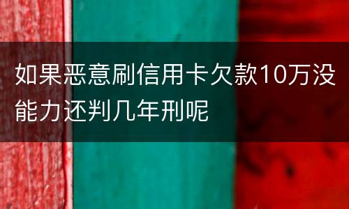 如果恶意刷信用卡欠款10万没能力还判几年刑呢