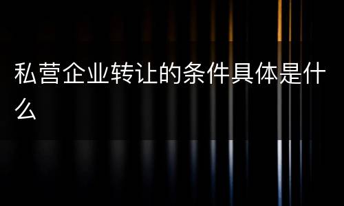 私营企业转让的条件具体是什么