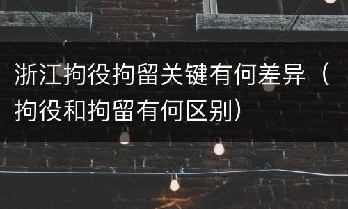 浙江拘役拘留关键有何差异（拘役和拘留有何区别）