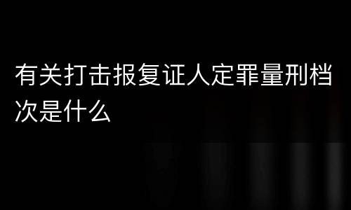 有关打击报复证人定罪量刑档次是什么