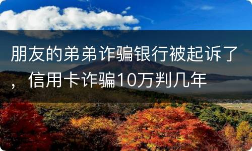 朋友的弟弟诈骗银行被起诉了，信用卡诈骗10万判几年