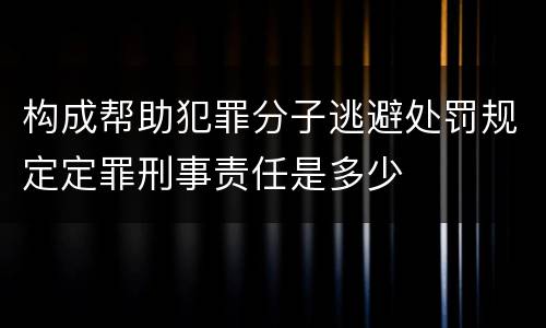 构成帮助犯罪分子逃避处罚规定定罪刑事责任是多少