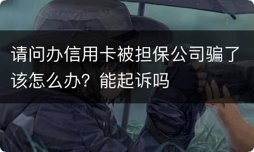 请问办信用卡被担保公司骗了该怎么办？能起诉吗